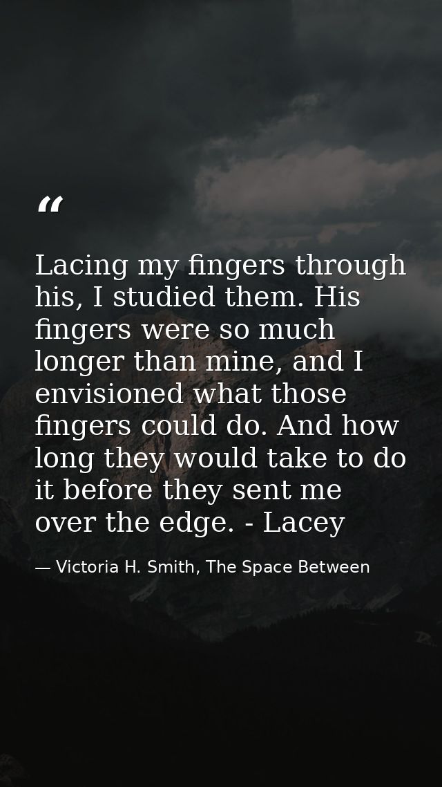 Lacing my fingers through his, I studied them. His fingers were so much longer than mine, and I envisioned what those fi — Victoria H. Smith, The Space Between