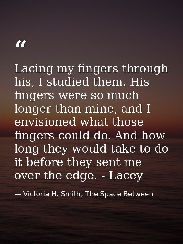 Lacing my fingers through his, I studied them. His fingers were so much longer than mine, and I envisioned what those fi — Victoria H. Smith, The Space Between
