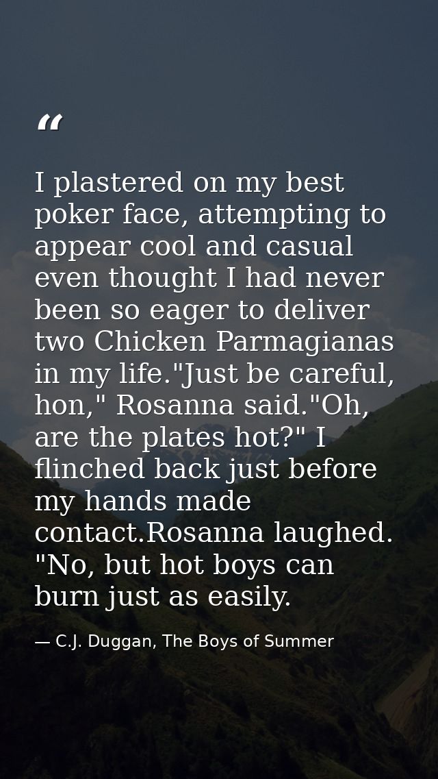 I plastered on my best poker face, attempting to appear cool and casual even thought I had never been so eager to delive — C.J. Duggan, The Boys of Summer