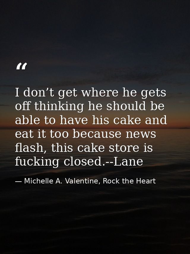 I don’t get where he gets off thinking he should be able to have his cake and eat it too because news flash, this cake s — Michelle A. Valentine, Rock the Heart