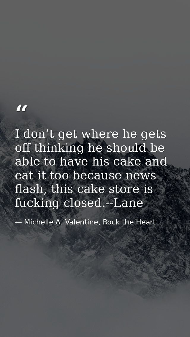 I don’t get where he gets off thinking he should be able to have his cake and eat it too because news flash, this cake s — Michelle A. Valentine, Rock the Heart