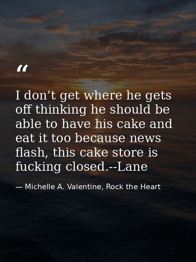 I don’t get where he gets off thinking he should be able to have his cake and eat it too because news flash, this cake s — Michelle A. Valentine, Rock the Heart