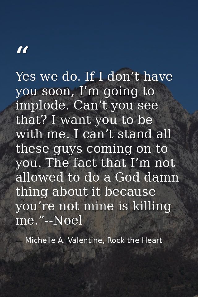 Yes we do. If I don’t have you soon, I’m going to implode. Can’t you see that? I want you to be with me. I can’t stand a — Michelle A. Valentine, Rock the Heart