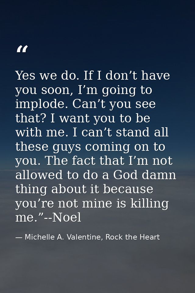 Yes we do. If I don’t have you soon, I’m going to implode. Can’t you see that? I want you to be with me. I can’t stand a — Michelle A. Valentine, Rock the Heart