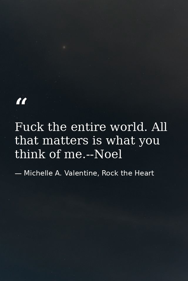 Fuck the entire world. All that matters is what you think of me.--Noel — Michelle A. Valentine, Rock the Heart