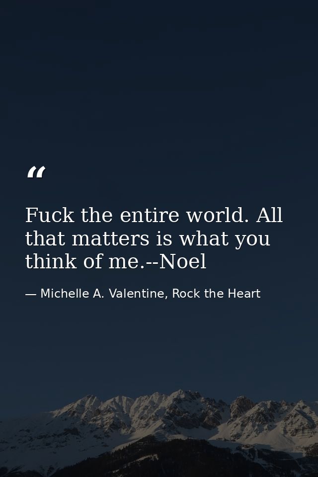 Fuck the entire world. All that matters is what you think of me.--Noel — Michelle A. Valentine, Rock the Heart