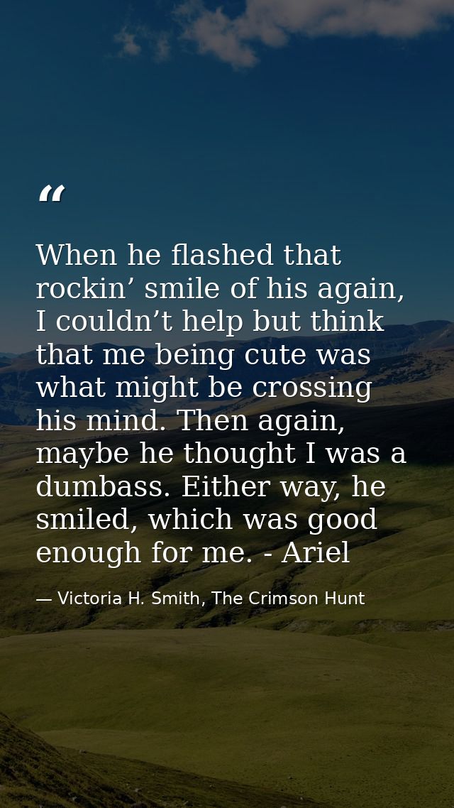 When he flashed that rockin’ smile of his again, I couldn’t help but think that me being cute was what might be crossing — Victoria H. Smith, The Crimson Hunt