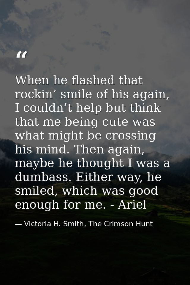 When he flashed that rockin’ smile of his again, I couldn’t help but think that me being cute was what might be crossing — Victoria H. Smith, The Crimson Hunt