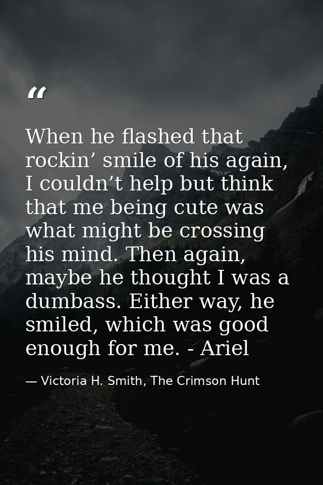 When he flashed that rockin’ smile of his again, I couldn’t help but think that me being cute was what might be crossing — Victoria H. Smith, The Crimson Hunt
