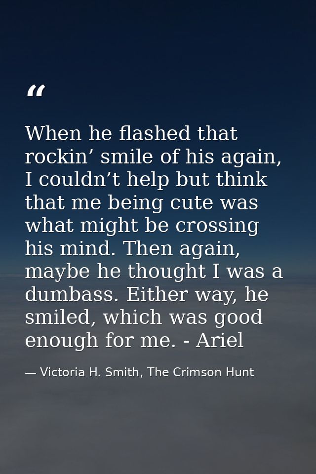When he flashed that rockin’ smile of his again, I couldn’t help but think that me being cute was what might be crossing — Victoria H. Smith, The Crimson Hunt