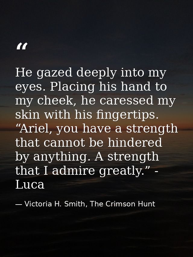 He gazed deeply into my eyes. Placing his hand to my cheek, he caressed my skin with his fingertips. “Ariel, you have a  — Victoria H. Smith, The Crimson Hunt
