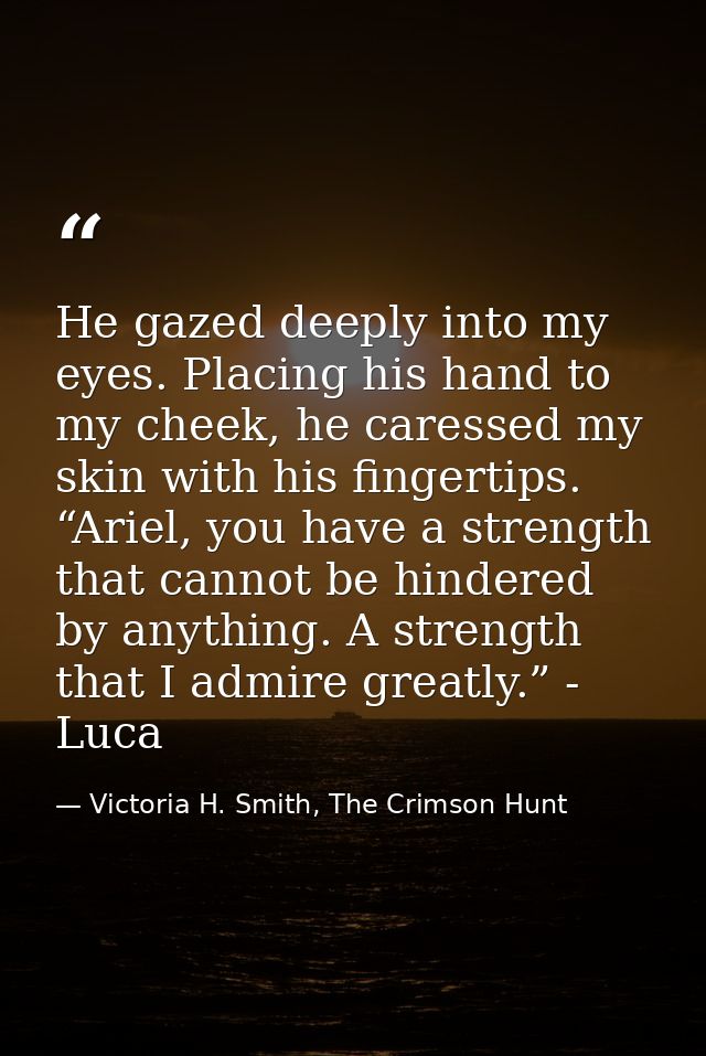 He gazed deeply into my eyes. Placing his hand to my cheek, he caressed my skin with his fingertips. “Ariel, you have a  — Victoria H. Smith, The Crimson Hunt