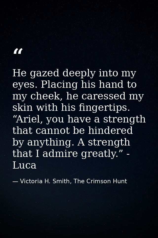 He gazed deeply into my eyes. Placing his hand to my cheek, he caressed my skin with his fingertips. “Ariel, you have a  — Victoria H. Smith, The Crimson Hunt