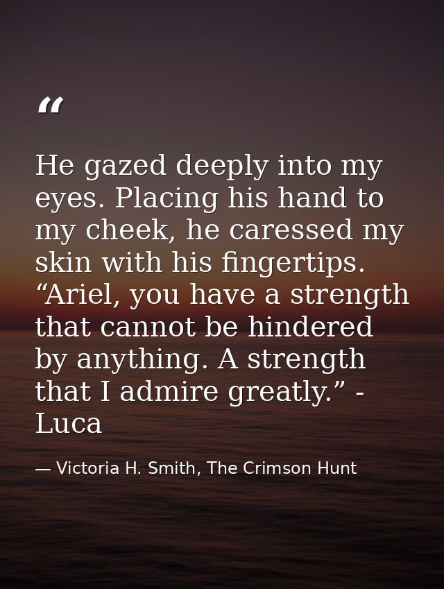 He gazed deeply into my eyes. Placing his hand to my cheek, he caressed my skin with his fingertips. “Ariel, you have a  — Victoria H. Smith, The Crimson Hunt