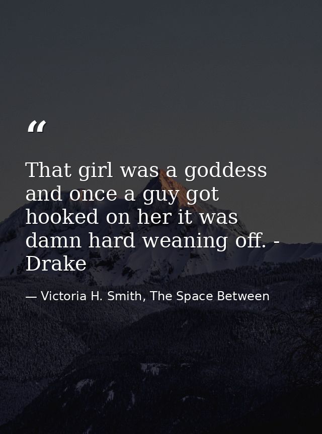 That girl was a goddess and once a guy got hooked on her it was damn hard weaning off. - Drake — Victoria H. Smith, The Space Between
