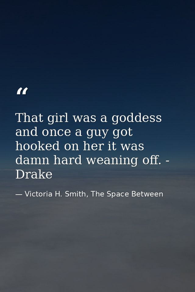 That girl was a goddess and once a guy got hooked on her it was damn hard weaning off. - Drake — Victoria H. Smith, The Space Between