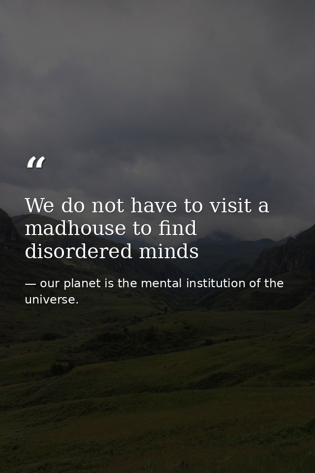 We do not have to visit a madhouse to find disordered minds — our planet is the mental institution of the universe.