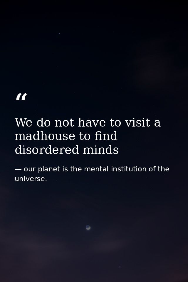 We do not have to visit a madhouse to find disordered minds — our planet is the mental institution of the universe.