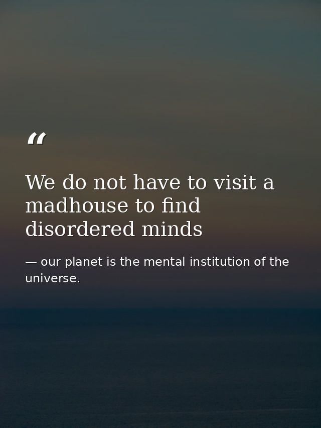 We do not have to visit a madhouse to find disordered minds — our planet is the mental institution of the universe.