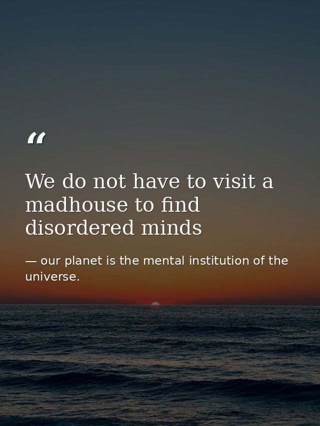 We do not have to visit a madhouse to find disordered minds — our planet is the mental institution of the universe.