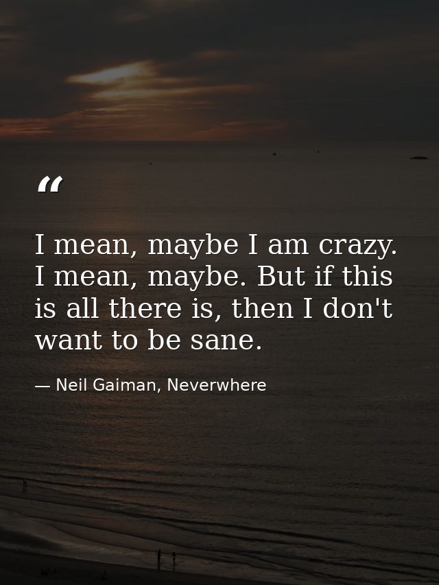 I mean, maybe I am crazy. I mean, maybe. But if this is all there is, then I don't want to be sane. — Neil Gaiman, Neverwhere