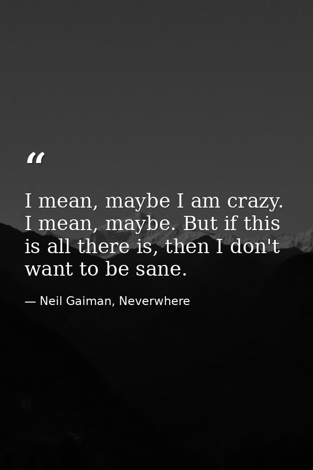 I mean, maybe I am crazy. I mean, maybe. But if this is all there is, then I don't want to be sane. — Neil Gaiman, Neverwhere