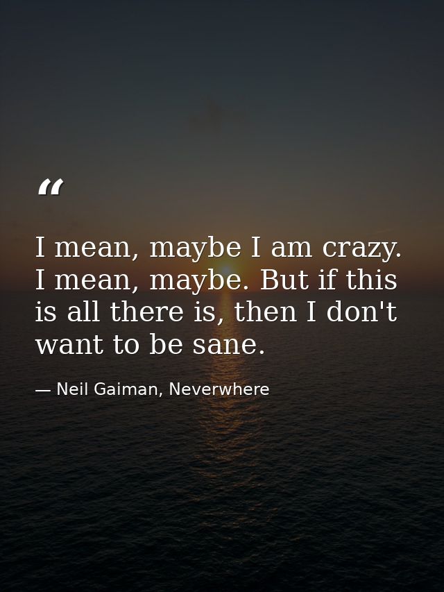 I mean, maybe I am crazy. I mean, maybe. But if this is all there is, then I don't want to be sane. — Neil Gaiman, Neverwhere