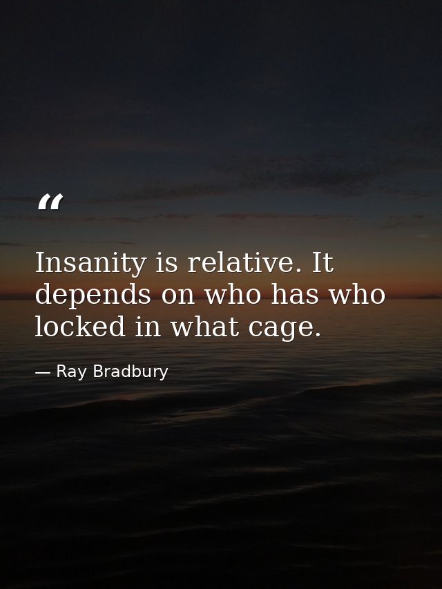 Insanity is relative. It depends on who has who locked in what cage. — Ray Bradbury