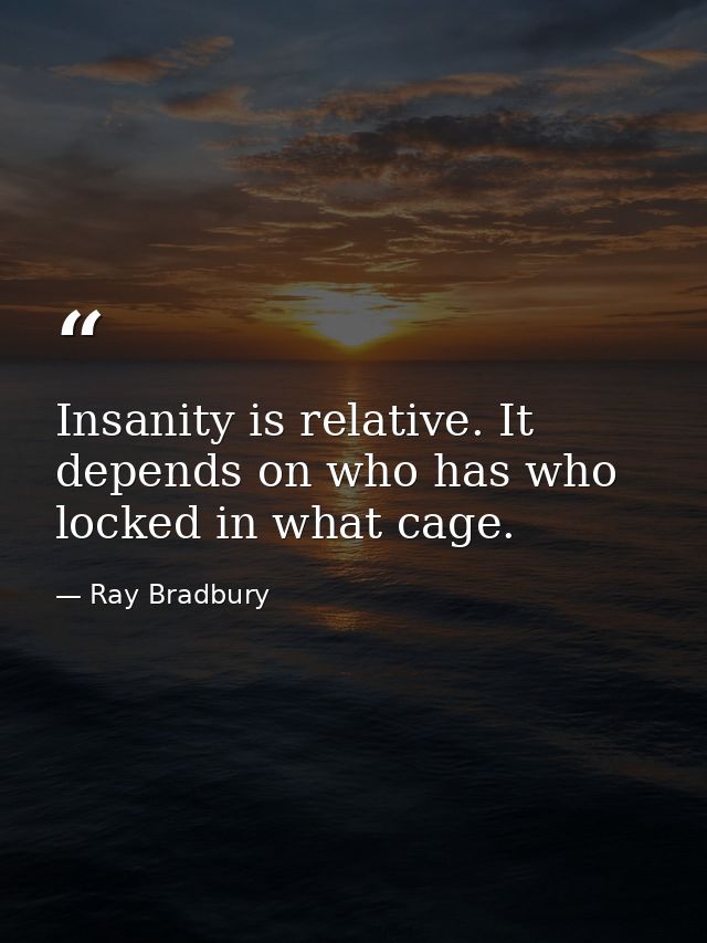 Insanity is relative. It depends on who has who locked in what cage. — Ray Bradbury