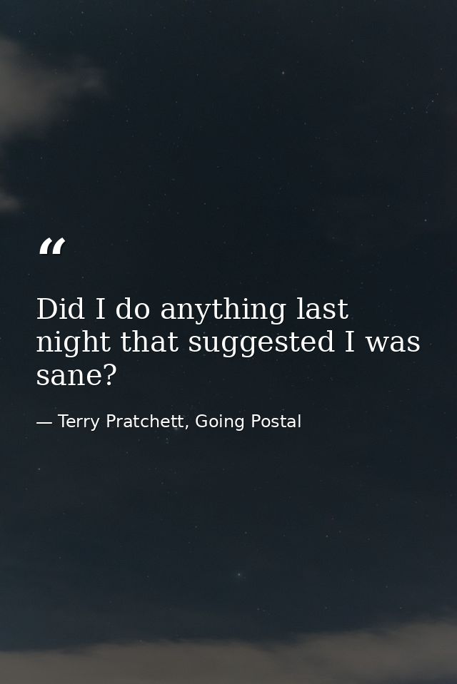 Did I do anything last night that suggested I was sane? — Terry Pratchett, Going Postal
