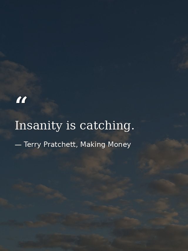 Insanity is catching. — Terry Pratchett, Making Money