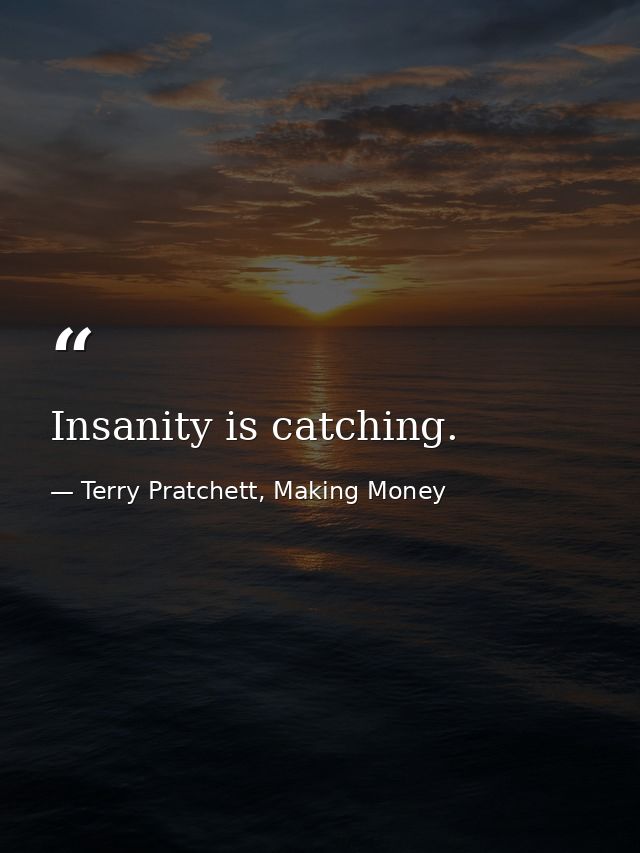 Insanity is catching. — Terry Pratchett, Making Money