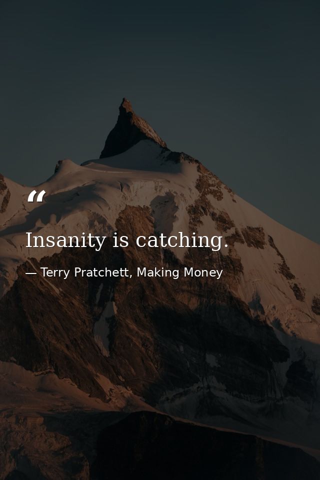 Insanity is catching. — Terry Pratchett, Making Money