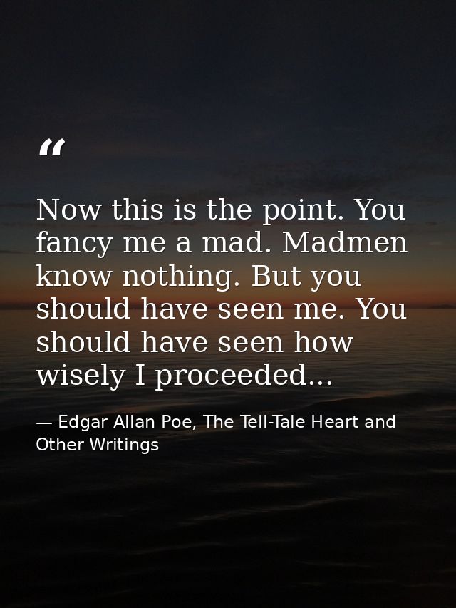 Now this is the point. You fancy me a mad. Madmen know nothing. But you should have seen me. You should have seen how wi — Edgar Allan Poe, The Tell-Tale Heart and Other Writings