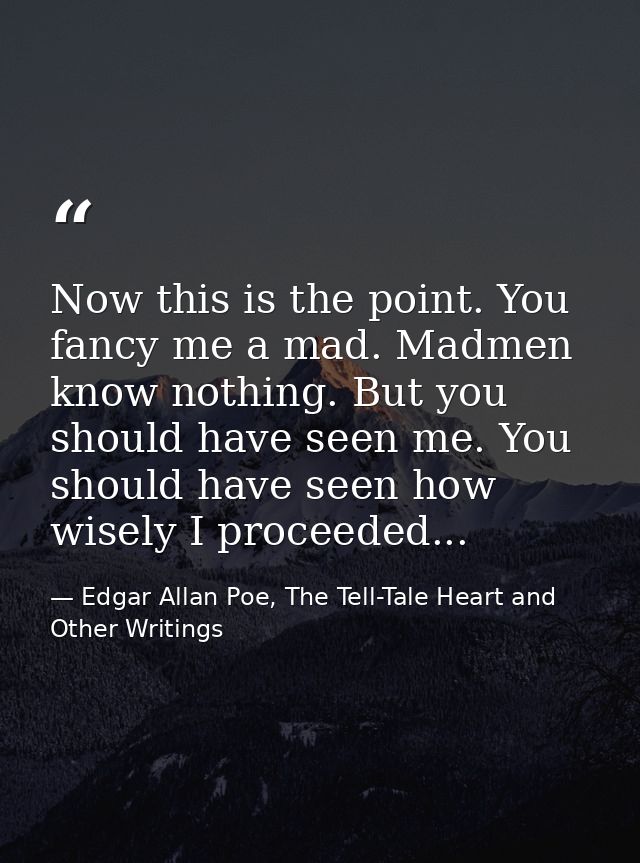 Now this is the point. You fancy me a mad. Madmen know nothing. But you should have seen me. You should have seen how wi — Edgar Allan Poe, The Tell-Tale Heart and Other Writings