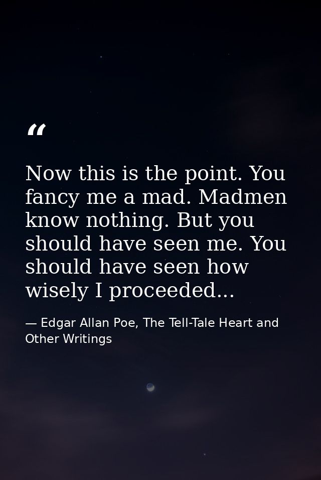 Now this is the point. You fancy me a mad. Madmen know nothing. But you should have seen me. You should have seen how wi — Edgar Allan Poe, The Tell-Tale Heart and Other Writings