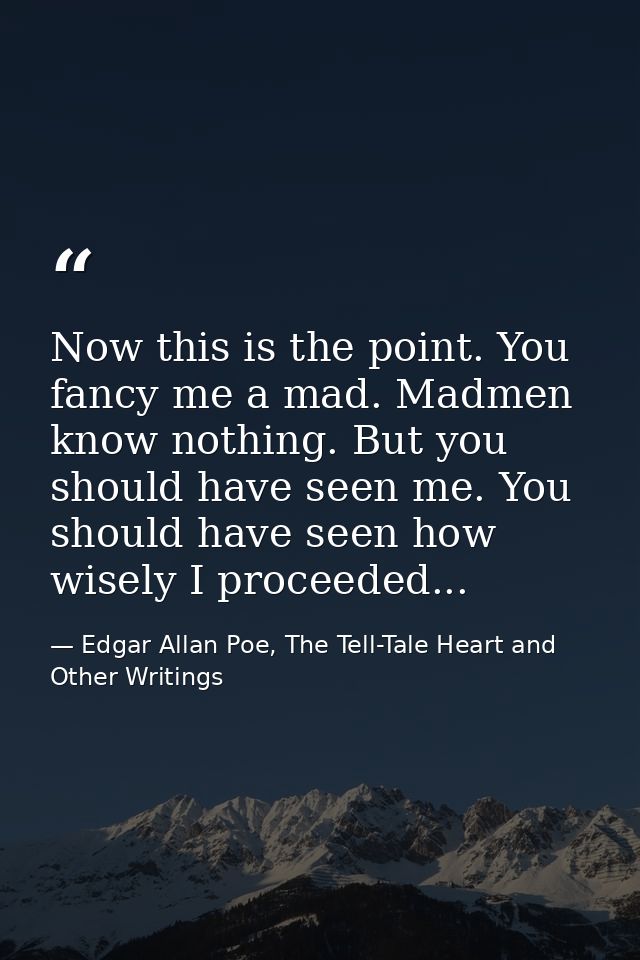 Now this is the point. You fancy me a mad. Madmen know nothing. But you should have seen me. You should have seen how wi — Edgar Allan Poe, The Tell-Tale Heart and Other Writings