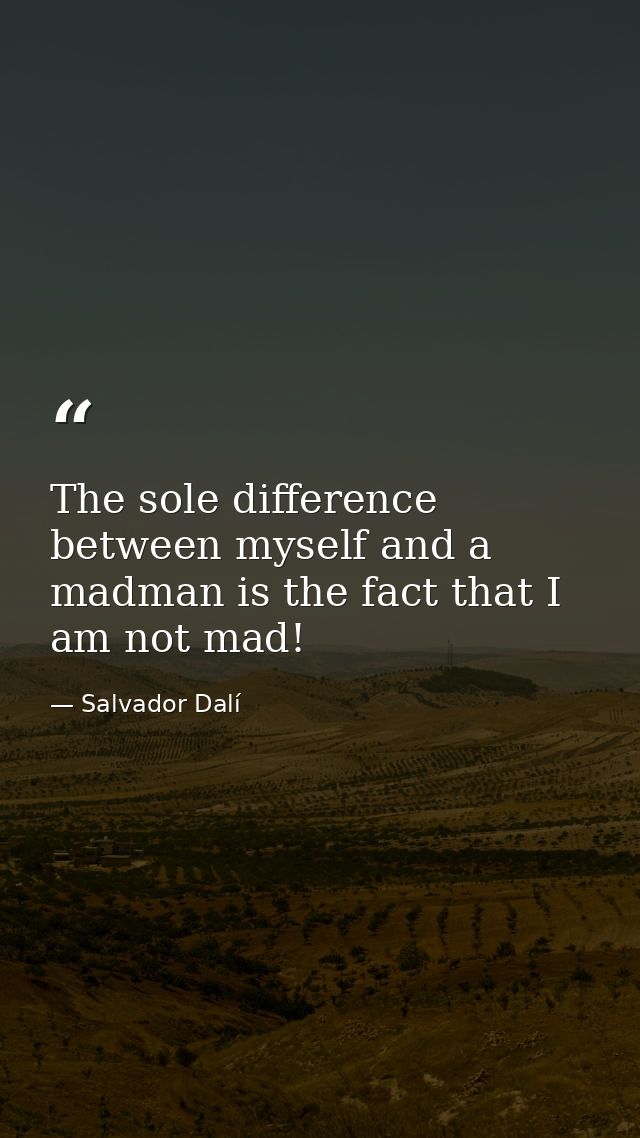 The sole difference between myself and a madman is the fact that I am not mad! — Salvador Dalí