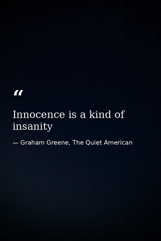 Innocence is a kind of insanity — Graham Greene, The Quiet American