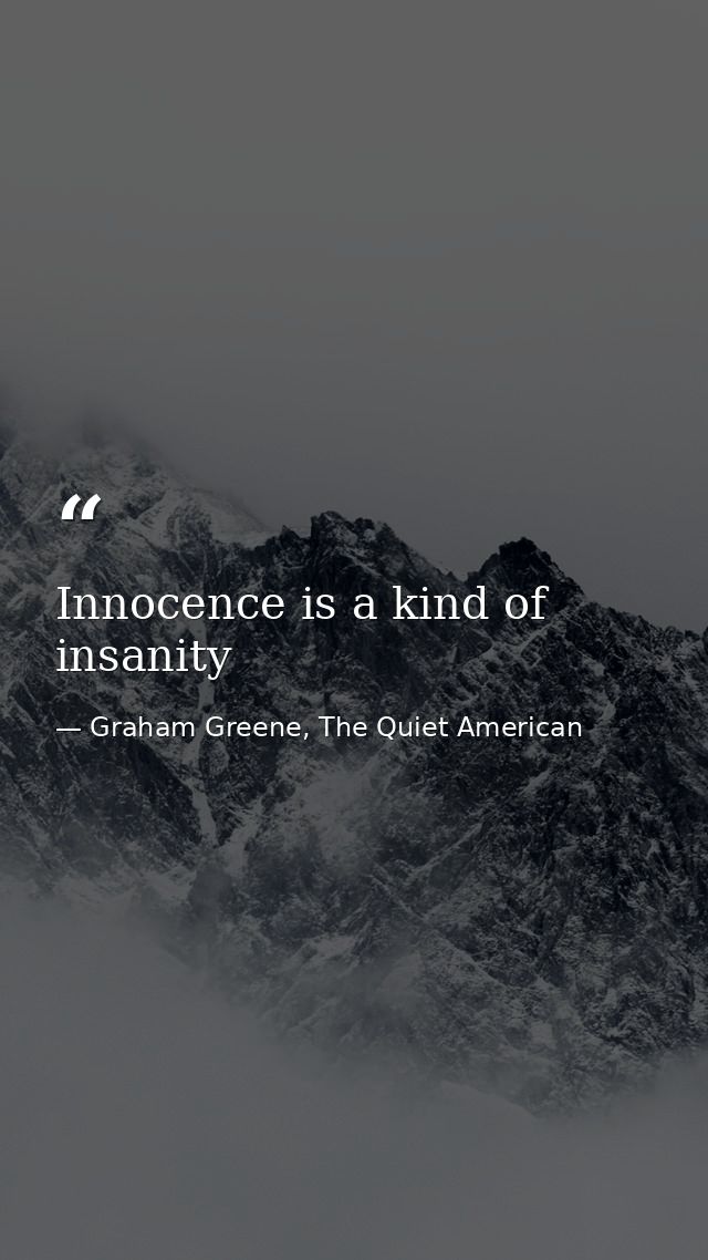 Innocence is a kind of insanity — Graham Greene, The Quiet American