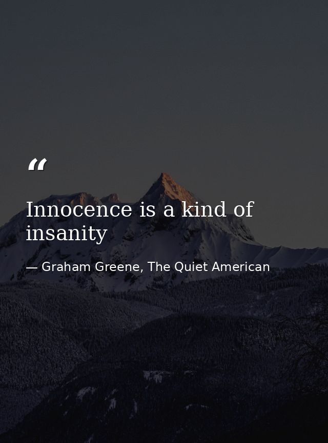 Innocence is a kind of insanity — Graham Greene, The Quiet American