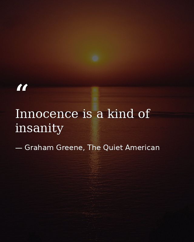 Innocence is a kind of insanity — Graham Greene, The Quiet American