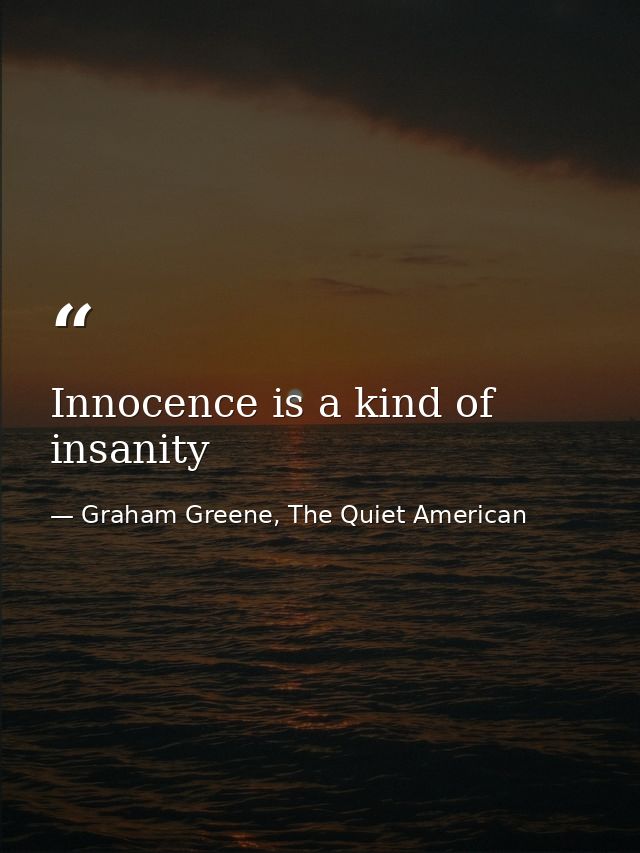 Innocence is a kind of insanity — Graham Greene, The Quiet American