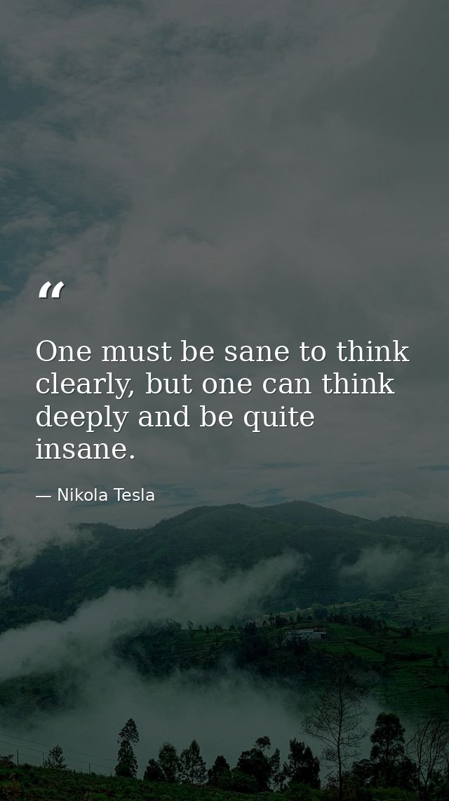 One must be sane to think clearly, but one can think deeply and be quite insane. — Nikola Tesla