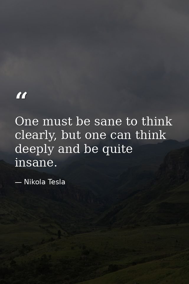 One must be sane to think clearly, but one can think deeply and be quite insane. — Nikola Tesla