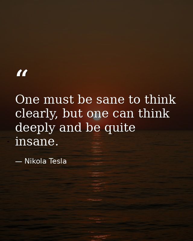 One must be sane to think clearly, but one can think deeply and be quite insane. — Nikola Tesla