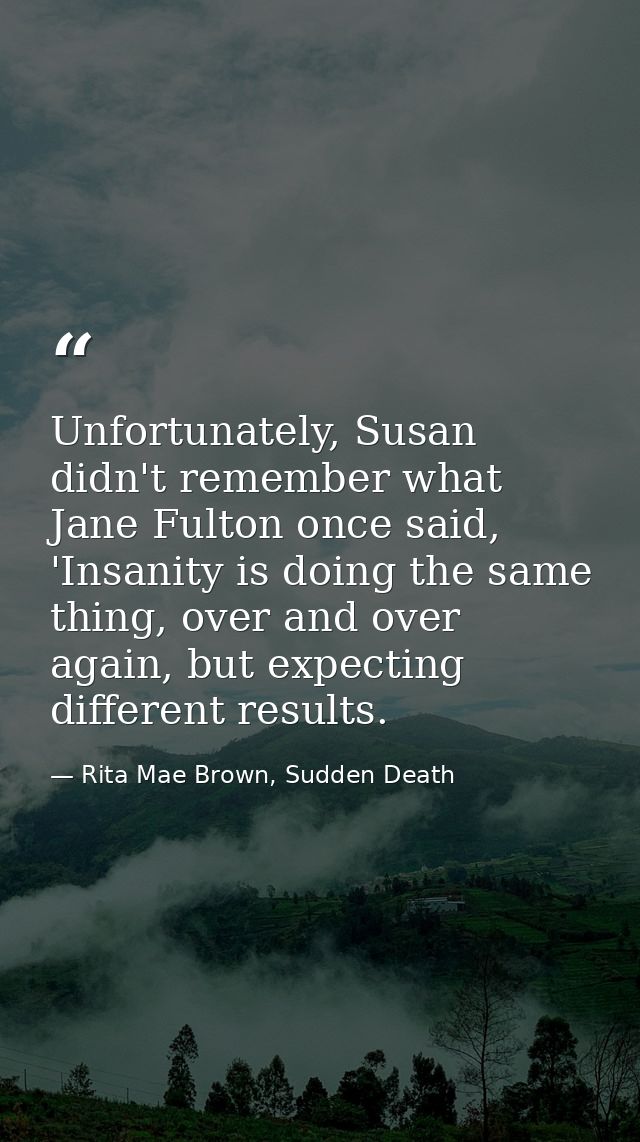 Unfortunately, Susan didn't remember what Jane Fulton once said, 'Insanity is doing the same thing, over and over again, — Rita Mae Brown, Sudden Death