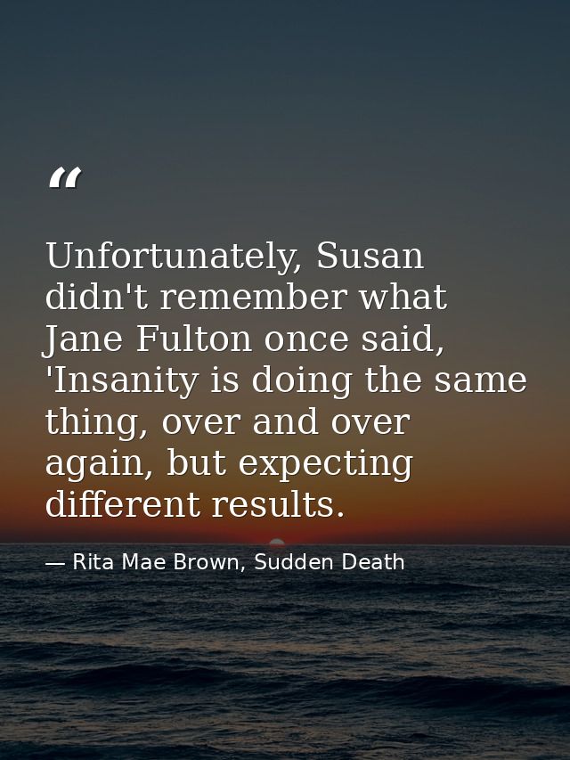 Unfortunately, Susan didn't remember what Jane Fulton once said, 'Insanity is doing the same thing, over and over again, — Rita Mae Brown, Sudden Death