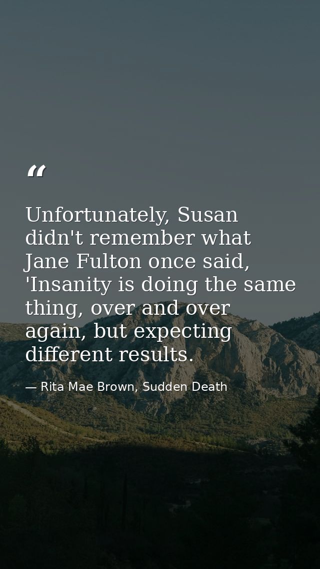 Unfortunately, Susan didn't remember what Jane Fulton once said, 'Insanity is doing the same thing, over and over again, — Rita Mae Brown, Sudden Death