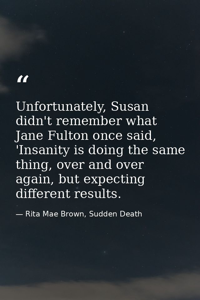 Unfortunately, Susan didn't remember what Jane Fulton once said, 'Insanity is doing the same thing, over and over again, — Rita Mae Brown, Sudden Death